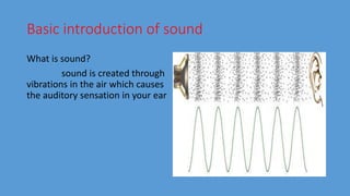 Basic introduction of sound
What is sound?
sound is created through
vibrations in the air which causes
the auditory sensation in your ear
 