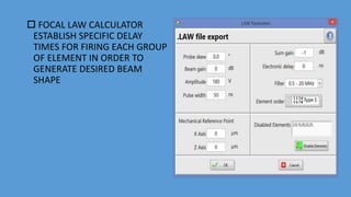  FOCAL LAW CALCULATOR
ESTABLISH SPECIFIC DELAY
TIMES FOR FIRING EACH GROUP
OF ELEMENT IN ORDER TO
GENERATE DESIRED BEAM
SHAPE
 