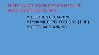 THREE MAJOR COMPUTER CONTROLLED
BEAM SCANNING PATTERNS
 ELECTRONIC SCANNING
DYNAMIC DEPTH FOCUSING ( DDF )
SECTORIAL SCANNING
 
