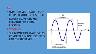 SIZE
• SMALL DIAMETERS ARE EASILY
COUPLED WITH THE TEST PIECE
• LARGER DIAMETERS ARE
REQUIRED FOR DESIGN
REASONS
FREQUENCY
• THE NUMBER OF WAVE CYCLES
COMPLETED IN ONE SECOND IS
CALLED FREQUENCY
 