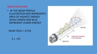 BEAM PROFILING
• IN THE BEAM PROFILE
ILLUSTRATION RED REPRESENTS
AREA OF HIGHEST ENERGY,
WHILE GREEN AND BLUE
REPRESENT LOWER ENERGY
NEAR FIELD = A2/4λ
λ = V/F
 