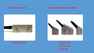 Pipe line probes Deep penetration probes
3.5L16-A3
1.5L16-A4
5L32-A5
7.5L60-PWZ1
 
