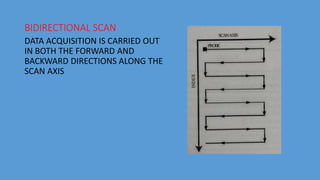 BIDIRECTIONAL SCAN
DATA ACQUISITION IS CARRIED OUT
IN BOTH THE FORWARD AND
BACKWARD DIRECTIONS ALONG THE
SCAN AXIS
 
