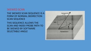 SKEWED SCAN
THE SKEWED SCAN SEQUENCE IS A
FORM OF NORMAL BIDIRECTION
SCAN SEQUENCE
THIS SEQUENCE ALLOWS THE
SCAN AND INDEX PROBE PATH TO
BE SKEWED BY SOFTWARE
SELECTABLE ANGLE
 
