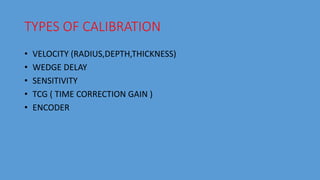 TYPES OF CALIBRATION
• VELOCITY (RADIUS,DEPTH,THICKNESS)
• WEDGE DELAY
• SENSITIVITY
• TCG ( TIME CORRECTION GAIN )
• ENCODER
 