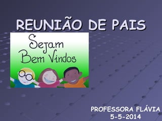 REUNIÃO DE PAISREUNIÃO DE PAIS
PROFESSORA FLÁVIA
5-5-2014
 