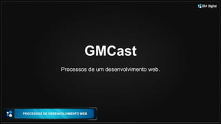 GMCast
Processos de um desenvolvimento web.
 