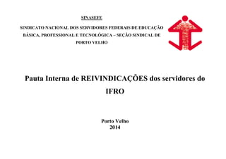 SINASEFE
SINDICATO NACIONAL DOS SERVIDORES FEDERAIS DE EDUCAÇÃO
BÁSICA, PROFESSIONAL E TECNOLÓGICA – SEÇÃO SINDICAL DE
PORTO VELHO
Pauta Interna de REIVINDICAÇÕES dos servidores do
IFRO
Porto Velho
2014
 