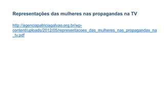 Representações das mulheres nas propagandas na TV
http://agenciapatriciagalvao.org.br/wp-
content/uploads/2012/05/representacoes_das_mulheres_nas_propagandas_na
_tv.pdf
 