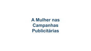 A Mulher nas
Campanhas
Publicitárias
 