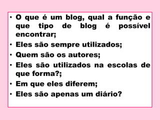 • O que é um blog, qual a função e
que tipo de blog é possível
encontrar;
• Eles são sempre utilizados;
• Quem são os autores;
• Eles são utilizados na escolas de
que forma?;
• Em que eles diferem;
• Eles são apenas um diário?
 