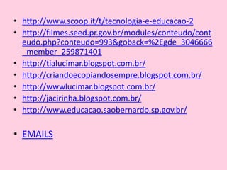 • http://www.scoop.it/t/tecnologia-e-educacao-2
• http://filmes.seed.pr.gov.br/modules/conteudo/cont
eudo.php?conteudo=993&goback=%2Egde_3046666
_member_259871401
• http://tialucimar.blogspot.com.br/
• http://criandoecopiandosempre.blogspot.com.br/
• http://wwwlucimar.blogspot.com.br/
• http://jacirinha.blogspot.com.br/
• http://www.educacao.saobernardo.sp.gov.br/
• EMAILS
 