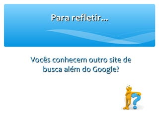 Para refletir...Para refletir...
Vocês conhecem outro site deVocês conhecem outro site de
busca além do Google?busca além do Google?
 