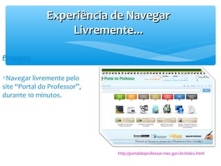 Experiência de NavegarExperiência de Navegar
Livremente...Livremente...
Proposta:
∗Navegar livremente pelo
site “Portal do Professor”,
durante 10 minutos.
http://portaldoprofessor.mec.gov.br/index.html
 
