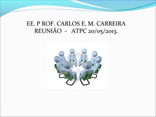 EE. P ROF. CARLOS E. M. CARREIRA
REUNIÃO - ATPC 20/05/2013.
 