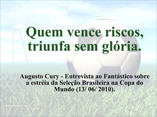 Quem vence riscos, triunfa sem glória. Augusto Cury - Entrevista ao Fantástico sobre a estréia da Seleção Brasileira na Copa do Mundo (13/ 06/ 2010). 