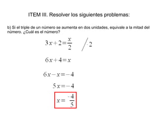 ITEM III. Resolver los siguientes problemas: b) Si el triple de un número se aumenta en dos unidades, equivale a la mitad del número. ¿Cuál es el número?
