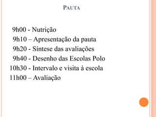 PAUTA
9h00 - Nutrição
9h10 – Apresentação da pauta
9h20 - Síntese das avaliações
9h40 - Desenho das Escolas Polo
10h30 - Intervalo e visita à escola
11h00 – Avaliação
 