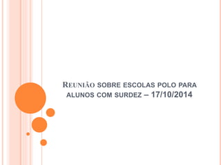REUNIÃO SOBRE ESCOLAS POLO PARA
ALUNOS COM SURDEZ – 17/10/2014
 