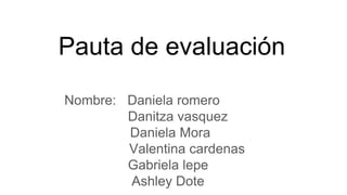 Pauta de evaluación
Nombre: Daniela romero
Danitza vasquez
Daniela Mora
Valentina cardenas
Gabriela lepe
Ashley Dote
 