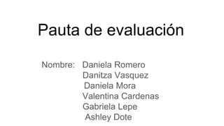 Pauta de evaluación
Nombre: Daniela Romero
Danitza Vasquez
Daniela Mora
Valentina Cardenas
Gabriela Lepe
Ashley Dote
 
