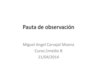 Pauta de observación
Miguel Angel Carvajal Moena
Curso:1medio B
21/04/2014
 