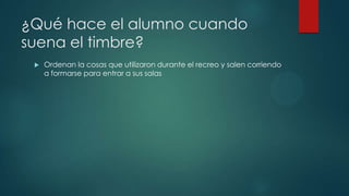¿Qué hace el alumno cuando
suena el timbre?
 Ordenan la cosas que utilizaron durante el recreo y salen corriendo
a formarse para entrar a sus salas
 