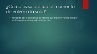 ¿Cómo es su actitud al momento
de volver a la sala?
 Fatigada por el cansancio de todo lo que hicieron y de la lata por
el deseo de querer quedarse jugando
 