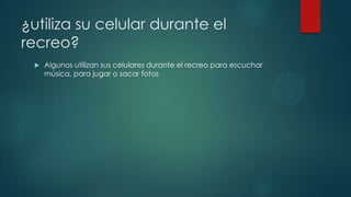 ¿utiliza su celular durante el
recreo?
 Algunos utilizan sus celulares durante el recreo para escuchar
música, para jugar o sacar fotos
 