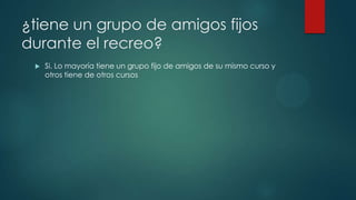 ¿tiene un grupo de amigos fijos
durante el recreo?
 Si. Lo mayoría tiene un grupo fijo de amigos de su mismo curso y
otros tiene de otros cursos
 