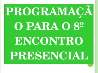 PROGRAMAÇÃO PARA O 8º ENCONTRO PRESENCIAL 