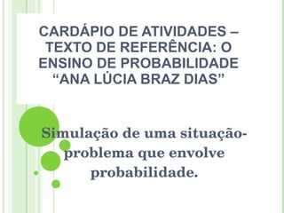 CARDÁPIO DE ATIVIDADES – TEXTO DE REFERÊNCIA: O ENSINO DE PROBABILIDADE “ANA LÚCIA BRAZ DIAS” Simulação de uma situação-problema que envolve probabilidade. 