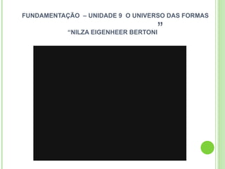 FUNDAMENTAÇÃO  – UNIDADE 9  O UNIVERSO DAS FORMAS “NILZA EIGENHEER BERTONI ” 