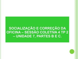 SOCIALIZAÇÃO E CORREÇÃO DA OFICINA – SESSÃO COLETIVA 4 TP 2 – UNIDADE 7, PARTES B E C. 