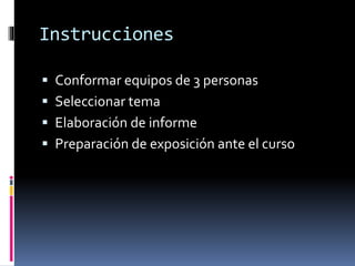 Instrucciones 
 Conformar equipos de 3 personas 
 Seleccionar tema 
 Elaboración de informe 
 Preparación de exposición ante el curso 
 