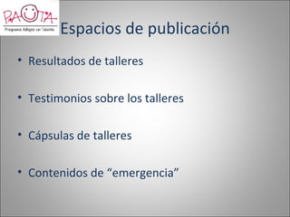 Espacios de publicación
• Resultados de talleres

• Testimonios sobre los talleres

• Cápsulas de talleres

• Contenidos de “emergencia”
 
