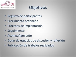 Objetivos
•   Registro de participantes
•   Crecimiento ordenado
•   Procesos de implantación
•   Seguimiento
•   Acompañamiento
•   Dotar de espacios de discusión y reflexión
•   Publicación de trabajos realizados
 