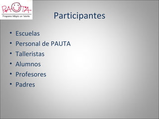 Participantes
•   Escuelas
•   Personal de PAUTA
•   Talleristas
•   Alumnos
•   Profesores
•   Padres
 
