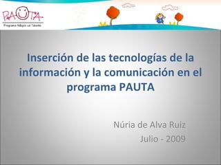 Inserción de las tecnologías de la
información y la comunicación en el
          programa PAUTA


                  Núria de Alva Ruiz
                         Julio - 2009
 