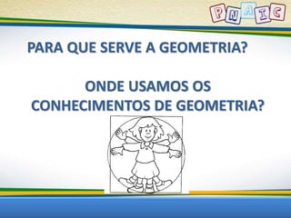 PARA QUE SERVE A GEOMETRIA? 
ONDE USAMOS OS 
CONHECIMENTOS DE GEOMETRIA? 
 