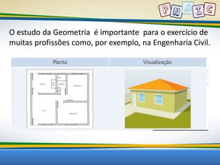 O estudo da Geometria é importante para o exercício de 
muitas profissões como, por exemplo, na Engenharia Civil. 
 
