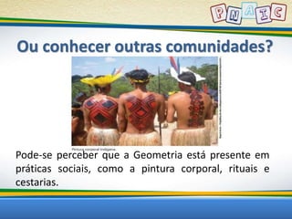 Ou conhecer outras comunidades? 
Pode-se perceber que a Geometria está presente em 
práticas sociais, como a pintura corporal, rituais e 
cestarias. 
 