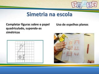 Simetria na escola 
Completar figuras sobre o papel 
quadriculado, supondo-as 
simétricas 
Uso de espelhos planos 
 
