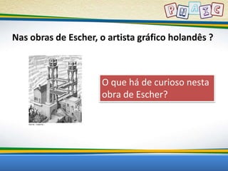 Nas obras de Escher, o artista gráfico holandês ? 
O que há de curioso nesta 
obra de Escher? 
 
