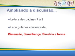 Ampliando a discussão... 
Leitura das páginas 7 à 9 
Ler e grifar os conceitos de: 
Dimensão, Semelhança, Simetria e forma 
 