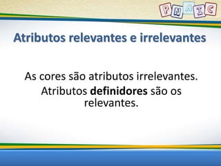 Atributos relevantes e irrelevantes 
As cores são atributos irrelevantes. 
Atributos definidores são os 
relevantes. 
 