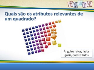 Quais são os atributos relevantes de 
um quadrado? 
Ângulos retos, lados 
iguais, quatro lados. 
 