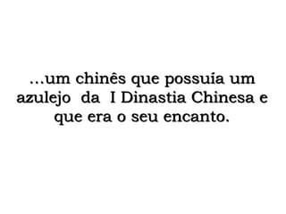 …um chinês que possuía um 
azulejo da I Dinastia Chinesa e 
que era o seu encanto. 
 