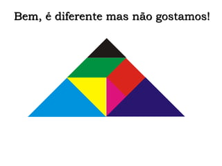 Bem, é diferente mas não gostamos! 
 