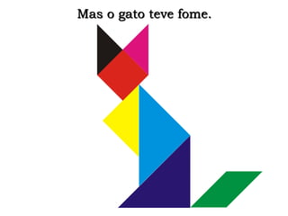 Mas o gato teve fome. 
 
